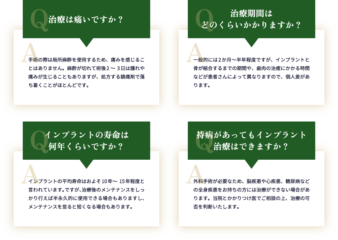 手術の際は局所麻酔を使用するため、痛みを感じることはありません。 治療期間は一般的には2か月～半年程度 インプラントの寿命は10年～15年程度 全身疾患をお持ちの方には治療ができない場合があります。